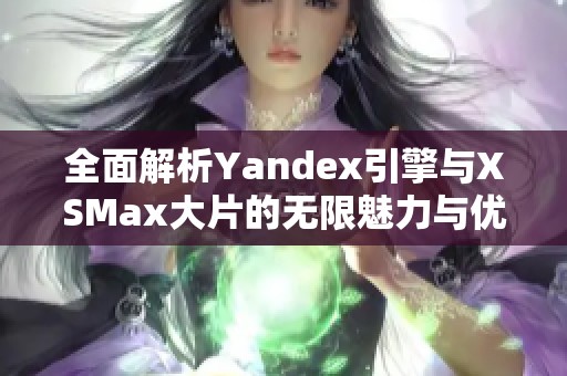 全面解析Yandex引擎与XSMax大片的无限魅力与优势