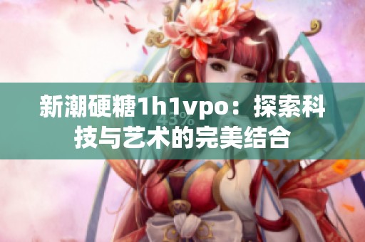 新潮硬糖1h1vpo：探索科技与艺术的完美结合