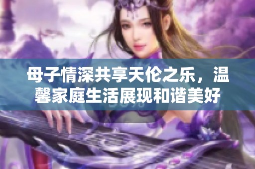 母子情深共享天伦之乐，温馨家庭生活展现和谐美好