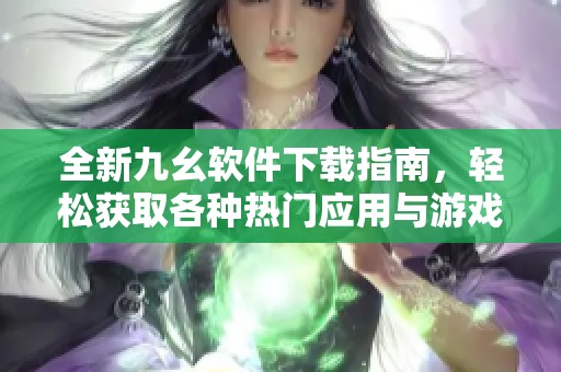 全新九幺软件下载指南，轻松获取各种热门应用与游戏