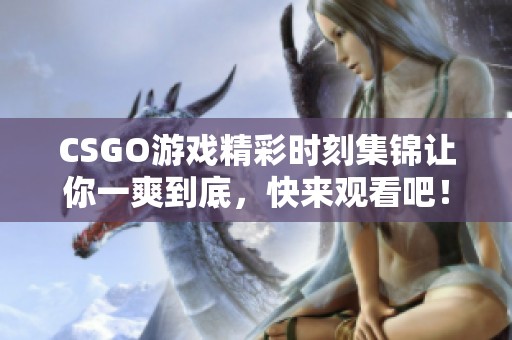 CSGO游戏精彩时刻集锦让你一爽到底，快来观看吧！