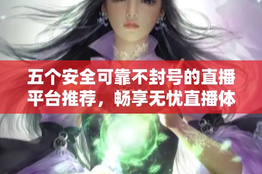 五个安全可靠不封号的直播平台推荐，畅享无忧直播体验