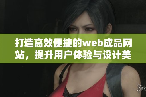 打造高效便捷的web成品网站，提升用户体验与设计美感