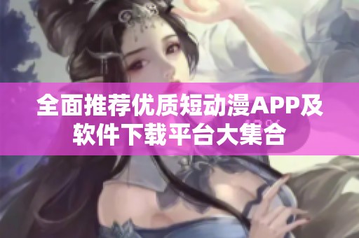 全面推荐优质短动漫APP及软件下载平台大集合