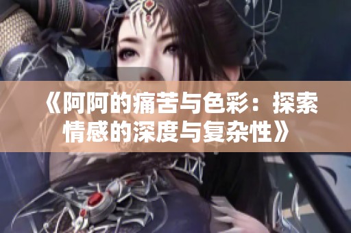 《阿阿的痛苦与色彩：探索情感的深度与复杂性》