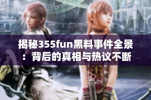 揭秘355fun黑料事件全景：背后的真相与热议不断