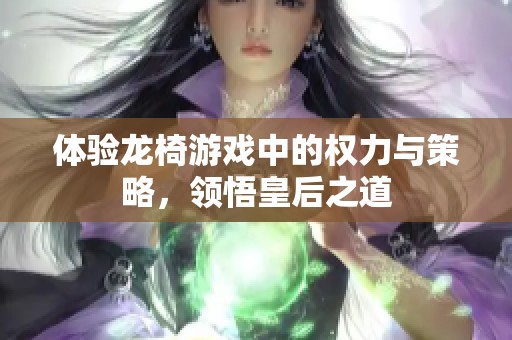 体验龙椅游戏中的权力与策略，领悟皇后之道