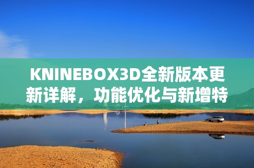 KNINEBOX3D全新版本更新详解，功能优化与新增特色一览