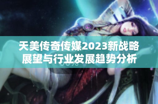 天美传奇传媒2023新战略展望与行业发展趋势分析