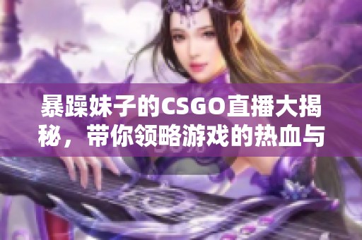 暴躁妹子的CSGO直播大揭秘，带你领略游戏的热血与激情