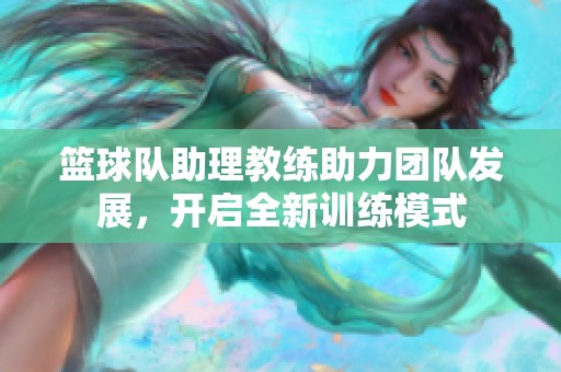 篮球队助理教练助力团队发展，开启全新训练模式