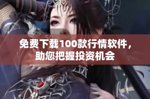 免费下载100款行情软件，助您把握投资机会