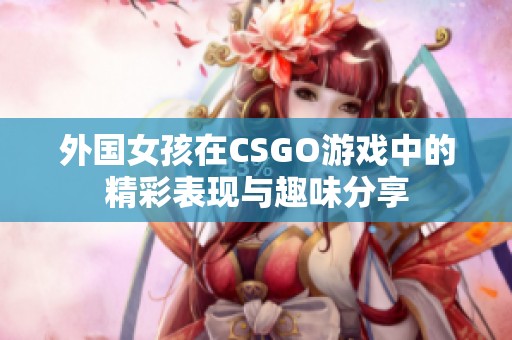 外国女孩在CSGO游戏中的精彩表现与趣味分享