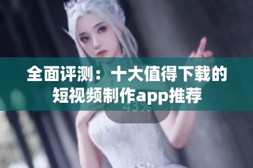 全面评测：十大值得下载的短视频制作app推荐