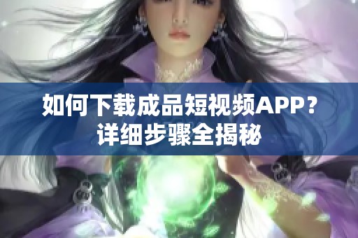 如何下载成品短视频APP？详细步骤全揭秘