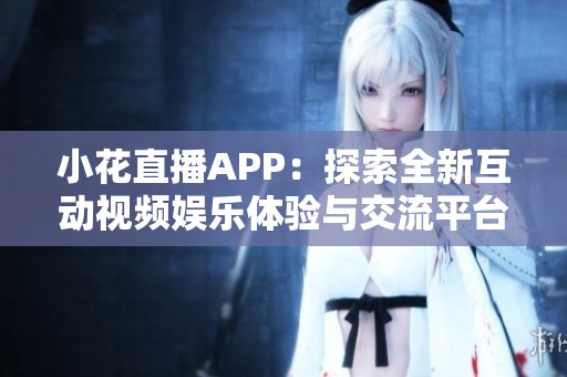 小花直播APP：探索全新互动视频娱乐体验与交流平台