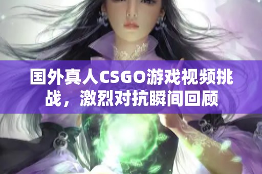 国外真人CSGO游戏视频挑战，激烈对抗瞬间回顾