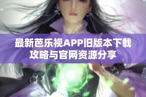 最新芭乐视APP旧版本下载攻略与官网资源分享