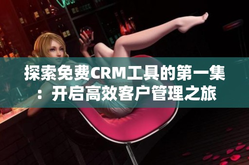 探索免费CRM工具的第一集：开启高效客户管理之旅