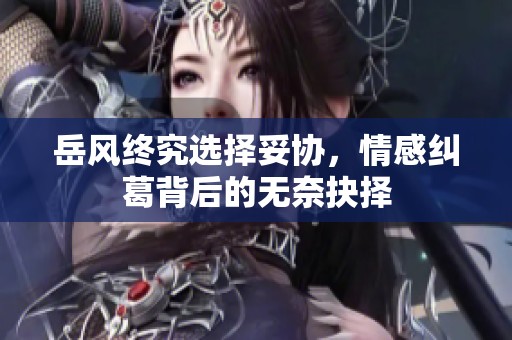 岳风终究选择妥协，情感纠葛背后的无奈抉择