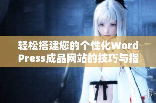 轻松搭建您的个性化WordPress成品网站的技巧与指导