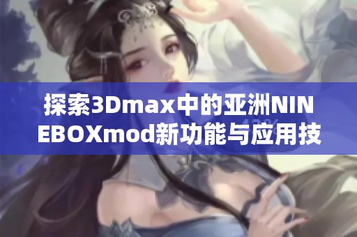 探索3Dmax中的亚洲NINEBOXmod新功能与应用技巧