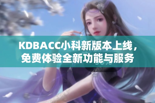 KDBACC小科新版本上线，免费体验全新功能与服务