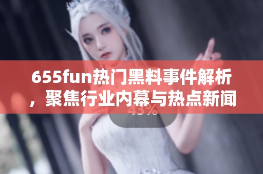 655fun热门黑料事件解析，聚焦行业内幕与热点新闻