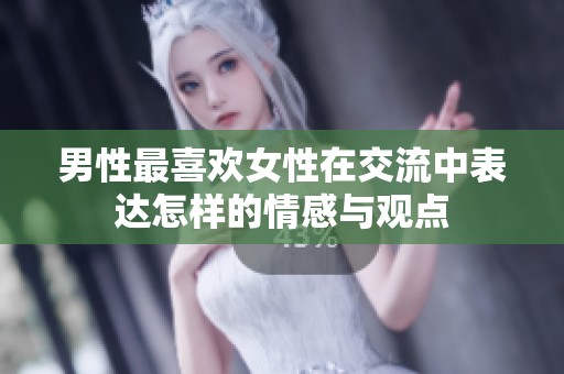 男性最喜欢女性在交流中表达怎样的情感与观点