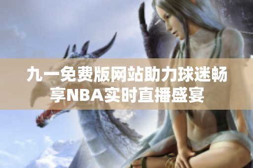 九一免费版网站助力球迷畅享NBA实时直播盛宴