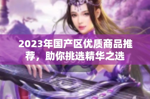 2023年国产区优质商品推荐，助你挑选精华之选