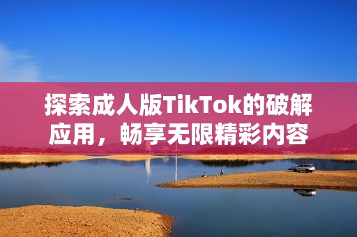 探索成人版TikTok的破解应用，畅享无限精彩内容