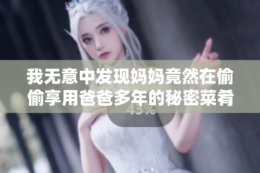 我无意中发现妈妈竟然在偷偷享用爸爸多年的秘密菜肴