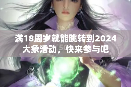 满18周岁就能跳转到2024大象活动，快来参与吧