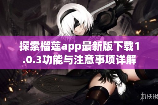 探索榴莲app最新版下载1.0.3功能与注意事项详解