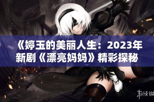 《婷玉的美丽人生：2023年新剧《漂亮妈妈》精彩探秘》