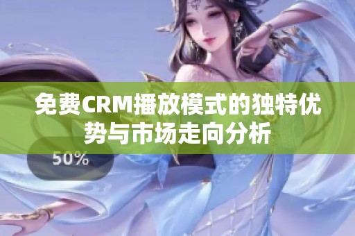 免费CRM播放模式的独特优势与市场走向分析