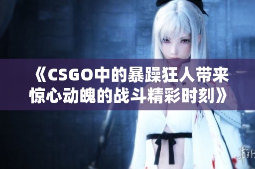 《CSGO中的暴躁狂人带来惊心动魄的战斗精彩时刻》