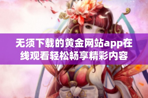 无须下载的黄金网站app在线观看轻松畅享精彩内容