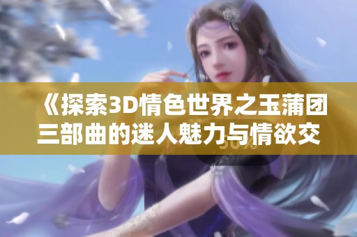 《探索3D情色世界之玉蒲团三部曲的迷人魅力与情欲交织》