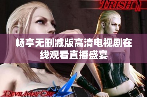 畅享无删减版高清电视剧在线观看直播盛宴