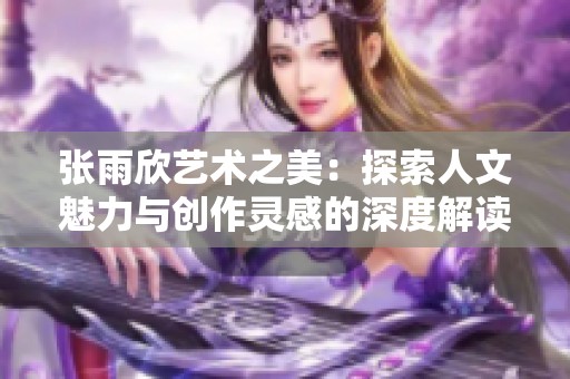 张雨欣艺术之美：探索人文魅力与创作灵感的深度解读