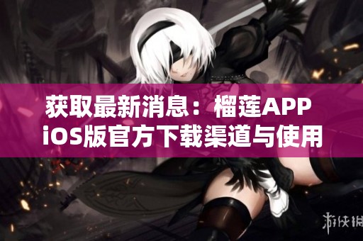 获取最新消息：榴莲APP iOS版官方下载渠道与使用攻略