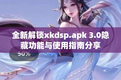 全新解锁xkdsp.apk 3.0隐藏功能与使用指南分享