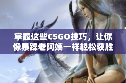 掌握这些CSGO技巧，让你像暴躁老阿姨一样轻松获胜