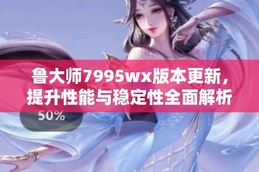 鲁大师7995wx版本更新，提升性能与稳定性全面解析