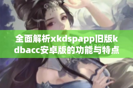 全面解析xkdspapp旧版kdbacc安卓版的功能与特点