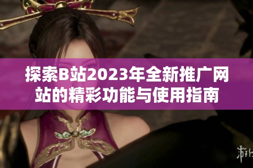 探索B站2023年全新推广网站的精彩功能与使用指南