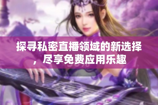 探寻私密直播领域的新选择，尽享免费应用乐趣