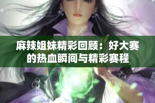 麻辣姐妹精彩回顾：好大赛的热血瞬间与精彩赛程